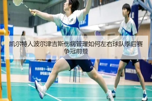 凯尔特人波尔津吉斯伤病管理如何左右球队季后赛争冠前景