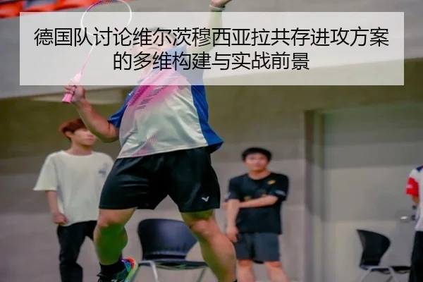 德国队讨论维尔茨穆西亚拉共存进攻方案的多维构建与实战前景