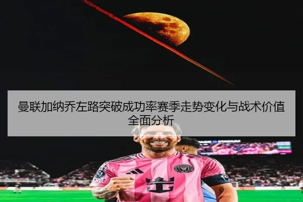 曼联加纳乔左路突破成功率赛季走势变化与战术价值全面分析