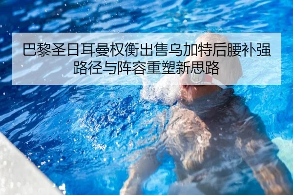 巴黎圣日耳曼权衡出售乌加特后腰补强路径与阵容重塑新思路
