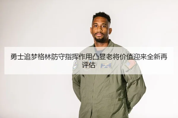 勇士追梦格林防守指挥作用凸显老将价值迎来全新再评估