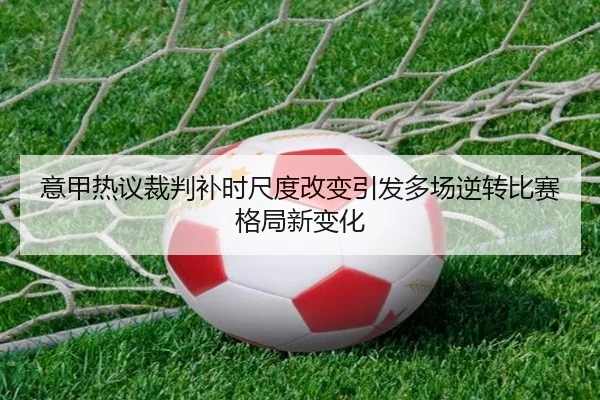意甲热议裁判补时尺度改变引发多场逆转比赛格局新变化